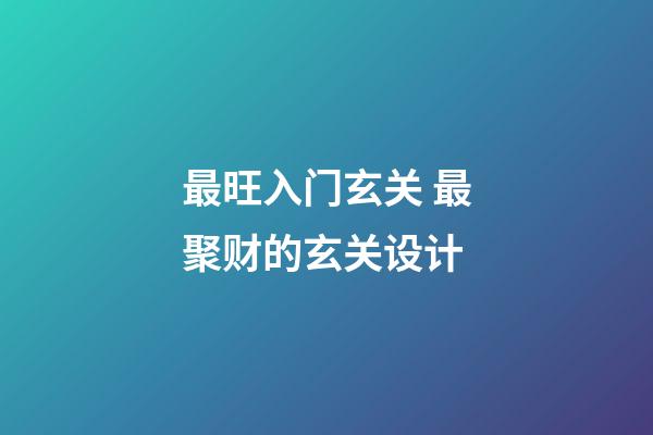 最旺入门玄关 最聚财的玄关设计